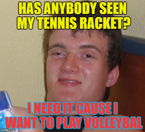 Maybe Stupid Student Stan could find it for you...  

Oh wait he is playing soccer with his baseball bat he can t. | HAS ANYBODY SEEN MY TENNIS RACKET? I NEED IT CAUSE I WANT TO PLAY VOLLEYBAL | image tagged in memes,10 guy,funny,tennis,volleyball | made w/ Imgflip meme maker