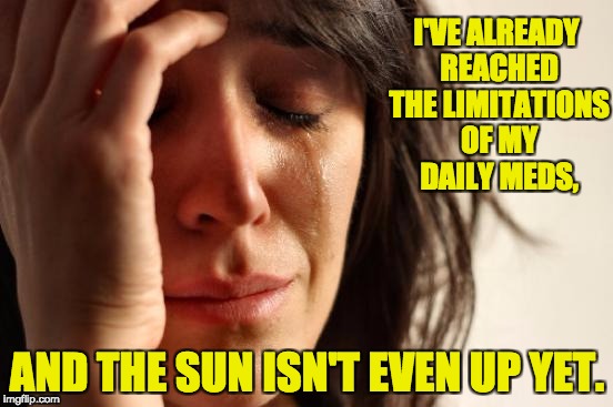 First World Problems | I'VE ALREADY REACHED THE LIMITATIONS OF MY DAILY MEDS, AND THE SUN ISN'T EVEN UP YET. | image tagged in memes,first world problems | made w/ Imgflip meme maker