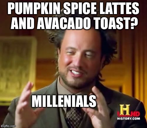 Ancient Aliens Meme | PUMPKIN SPICE LATTES AND AVACADO TOAST? MILLENIALS | image tagged in memes,ancient aliens | made w/ Imgflip meme maker