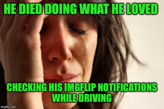 Another Memer bites the dust--may he Rest In Peace  | HE DIED DOING WHAT HE LOVED; CHECKING HIS IMGFLIP NOTIFICATIONS WHILE DRIVING | image tagged in memes,first world problems | made w/ Imgflip meme maker