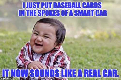 Evil Toddler | I JUST PUT BASEBALL CARDS IN THE SPOKES OF A SMART CAR; IT NOW SOUNDS LIKE A REAL CAR. | image tagged in memes,evil toddler | made w/ Imgflip meme maker
