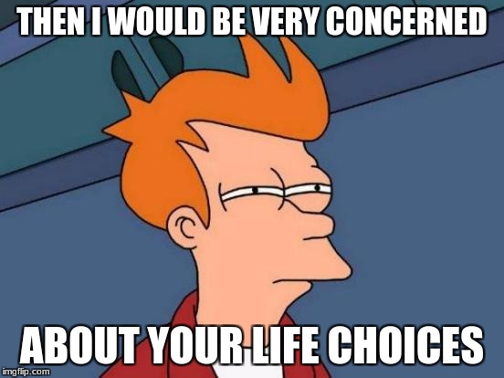 Futurama Fry Meme | THEN I WOULD BE VERY CONCERNED ABOUT YOUR LIFE CHOICES | image tagged in memes,futurama fry | made w/ Imgflip meme maker