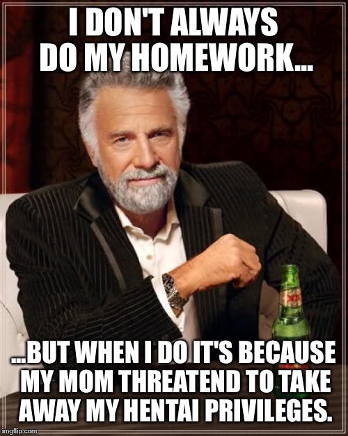 The Most Interesting Man In The World Meme | I DON'T ALWAYS DO MY HOMEWORK... ...BUT WHEN I DO IT'S BECAUSE MY MOM THREATEND TO TAKE AWAY MY HENTAI PRIVILEGES. | image tagged in memes,the most interesting man in the world,hentai,anime,school,homework | made w/ Imgflip meme maker