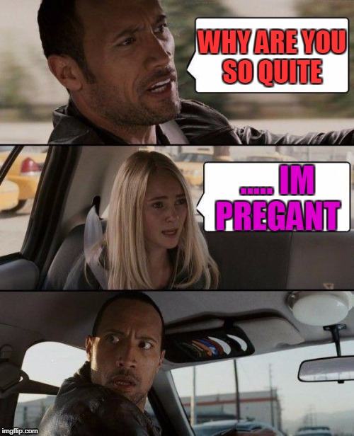 The Rock Driving | WHY ARE YOU SO QUITE; ..... IM PREGANT | image tagged in memes,the rock driving | made w/ Imgflip meme maker