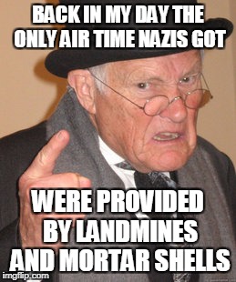 Back In My Day | BACK IN MY DAY THE ONLY AIR TIME NAZIS GOT; WERE PROVIDED BY LANDMINES AND MORTAR SHELLS | image tagged in memes,back in my day | made w/ Imgflip meme maker