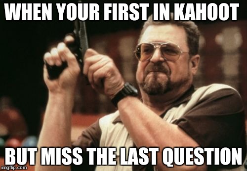 Am I The Only One Around Here | WHEN YOUR FIRST IN KAHOOT; BUT MISS THE LAST QUESTION | image tagged in memes,am i the only one around here | made w/ Imgflip meme maker