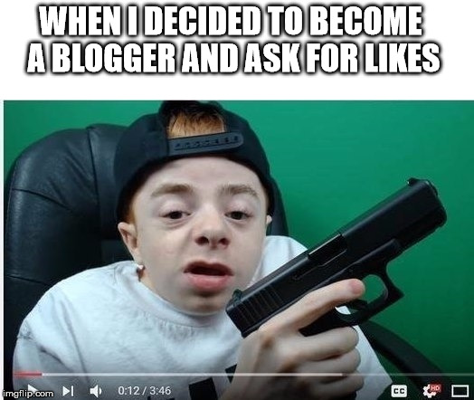 WHEN I DECIDED TO BECOME A BLOGGER AND ASK FOR LIKES | image tagged in blog,youtuber | made w/ Imgflip meme maker
