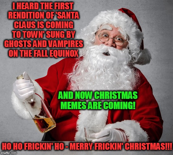 "Thanks for reminding me of my long night shift ahead!!!" |  I HEARD THE FIRST RENDITION OF 'SANTA CLAUS IS COMING TO TOWN' SUNG BY GHOSTS AND VAMPIRES ON THE FALL EQUINOX; AND NOW CHRISTMAS MEMES ARE COMING! HO HO FRICKIN' HO - MERRY FRICKIN' CHRISTMAS!!! | image tagged in memes,christmas,santa claus,christmas meme,christmas is coming | made w/ Imgflip meme maker