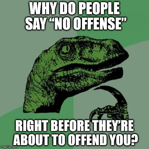 No Offense | WHY DO PEOPLE SAY “NO OFFENSE”; RIGHT BEFORE THEY’RE ABOUT TO OFFEND YOU? | image tagged in memes,philosoraptor,offended | made w/ Imgflip meme maker
