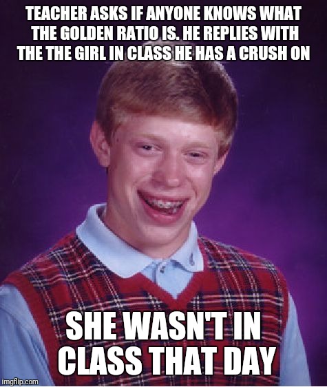 Bad Luck Brian | TEACHER ASKS IF ANYONE KNOWS WHAT THE GOLDEN RATIO IS. HE REPLIES WITH THE THE GIRL IN CLASS HE HAS A CRUSH ON; SHE WASN'T IN CLASS THAT DAY | image tagged in memes,bad luck brian | made w/ Imgflip meme maker