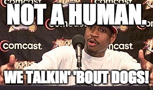 Iverson | NOT A HUMAN. WE TALKIN' 'BOUT DOGS! | image tagged in iverson | made w/ Imgflip meme maker