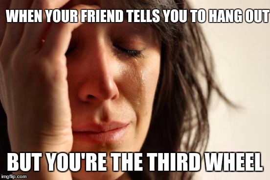 First World Problems | WHEN YOUR FRIEND TELLS YOU TO HANG OUT; BUT YOU'RE THE THIRD WHEEL | image tagged in memes,first world problems | made w/ Imgflip meme maker