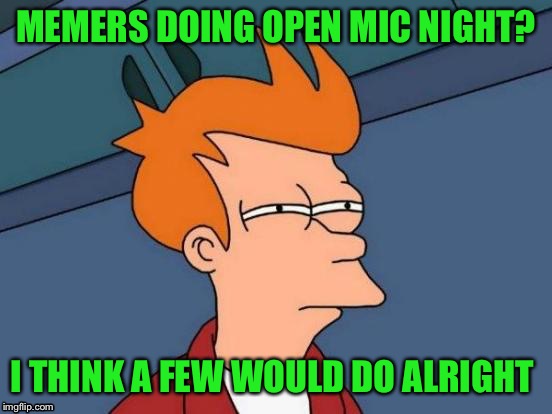 Futurama Fry Meme | MEMERS DOING OPEN MIC NIGHT? I THINK A FEW WOULD DO ALRIGHT | image tagged in memes,futurama fry | made w/ Imgflip meme maker