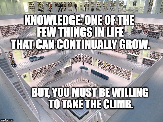 The growth of knowledge | KNOWLEDGE: ONE OF THE FEW THINGS IN LIFE THAT CAN CONTINUALLY GROW. BUT, YOU MUST BE WILLING TO TAKE THE CLIMB. | image tagged in knowledge,power,growth,motivation,inspirational,growing up | made w/ Imgflip meme maker