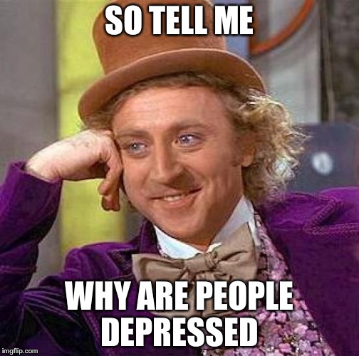 Creepy Condescending Wonka Meme | SO TELL ME; WHY ARE PEOPLE DEPRESSED | image tagged in memes,creepy condescending wonka | made w/ Imgflip meme maker