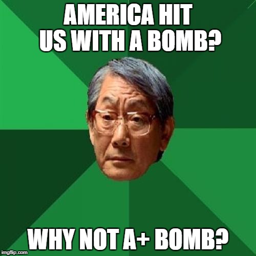 High Expectations Asian Father | AMERICA HIT US WITH A BOMB? WHY NOT A+ BOMB? | image tagged in memes,high expectations asian father | made w/ Imgflip meme maker