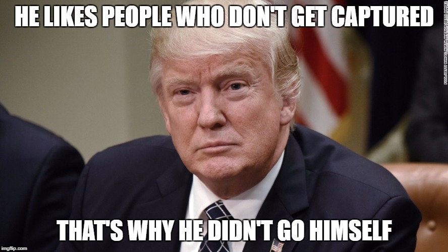 HE LIKES PEOPLE WHO DON'T GET CAPTURED; THAT'S WHY HE DIDN'T GO HIMSELF | image tagged in trump-pow | made w/ Imgflip meme maker