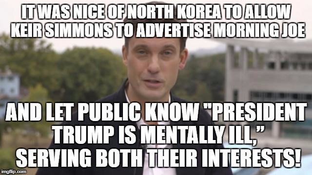 North Korea Propaganda serves Oligarchy | IT WAS NICE OF NORTH KOREA TO ALLOW KEIR SIMMONS TO ADVERTISE MORNING JOE; AND LET PUBLIC KNOW "PRESIDENT TRUMP IS MENTALLY ILL,” SERVING BOTH THEIR INTERESTS! | image tagged in north korea,donald trump | made w/ Imgflip meme maker