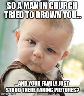 Some People... | SO A MAN IN CHURCH TRIED TO DROWN YOU... ...AND YOUR FAMILY JUST STOOD THERE TAKING PICTURES? | image tagged in confused baby | made w/ Imgflip meme maker