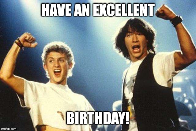 Bill & Ted | HAVE AN EXCELLENT; BIRTHDAY! | image tagged in bill  ted | made w/ Imgflip meme maker