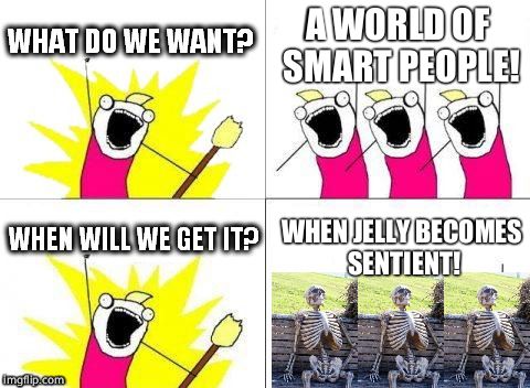 what do we want with waiting skeletons | A WORLD OF SMART PEOPLE! WHEN JELLY BECOMES SENTIENT! | image tagged in what do we want with waiting skeletons | made w/ Imgflip meme maker