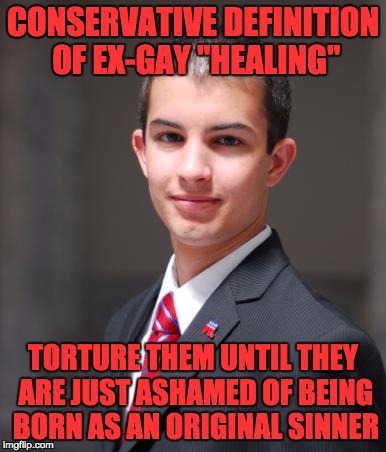 College Conservative  | CONSERVATIVE DEFINITION OF EX-GAY "HEALING"; TORTURE THEM UNTIL THEY ARE JUST ASHAMED OF BEING BORN AS AN ORIGINAL SINNER | image tagged in college conservative | made w/ Imgflip meme maker