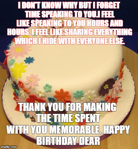 BIRTHDAY BUTTERFLY CAKE | I DON'T KNOW WHY BUT I FORGET TIME SPEAKING TO YOU.I FEEL LIKE SPEAKING TO YOU HOURS AND HOURS.
I FEEL LIKE SHARING EVERYTHING WHICH I HIDE WITH EVERYONE ELSE. THANK YOU FOR MAKING THE TIME SPENT WITH YOU MEMORABLE.
HAPPY BIRTHDAY DEAR | image tagged in birthday butterfly cake | made w/ Imgflip meme maker