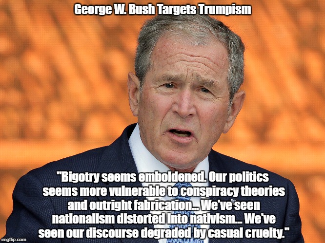 George W. Bush Targets Trumpism "Bigotry seems emboldened. Our politics seems more vulnerable to conspiracy theories and outright fabricatio | made w/ Imgflip meme maker