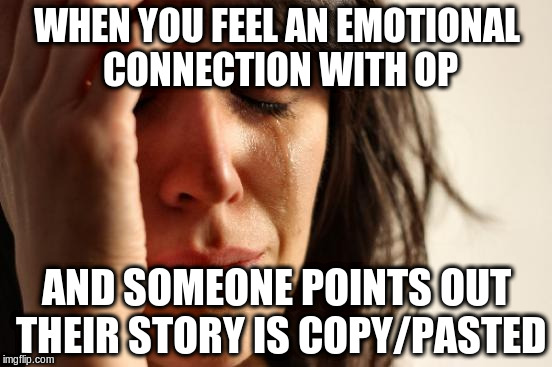 First World Problems Meme | WHEN YOU FEEL AN EMOTIONAL CONNECTION WITH OP; AND SOMEONE POINTS OUT THEIR STORY IS COPY/PASTED | image tagged in memes,first world problems,AdviceAnimals | made w/ Imgflip meme maker