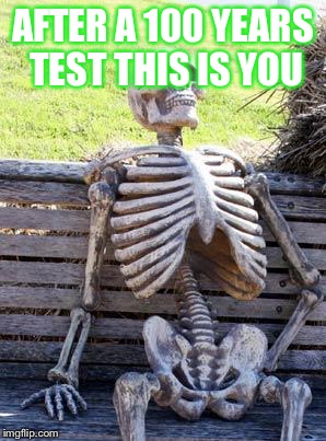 Waiting Skeleton Meme | AFTER A 100 YEARS TEST THIS IS YOU | image tagged in memes,waiting skeleton | made w/ Imgflip meme maker