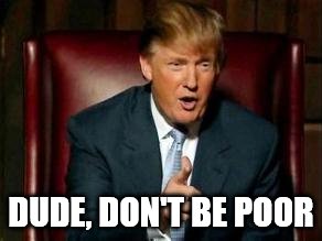 Donald Trump | DUDE, DON'T BE POOR | image tagged in donald trump | made w/ Imgflip meme maker
