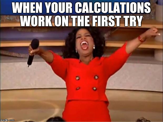 Oprah You Get A Meme | WHEN YOUR CALCULATIONS WORK ON THE FIRST TRY | image tagged in memes,oprah you get a | made w/ Imgflip meme maker
