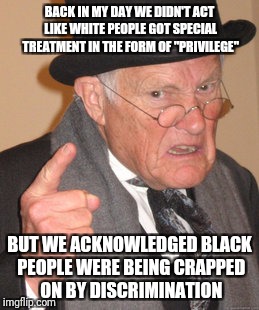 Back In My Day | BACK IN MY DAY WE DIDN'T ACT LIKE WHITE PEOPLE GOT SPECIAL TREATMENT IN THE FORM OF "PRIVILEGE"; BUT WE ACKNOWLEDGED BLACK PEOPLE WERE BEING CRAPPED ON BY DISCRIMINATION | image tagged in memes,back in my day | made w/ Imgflip meme maker