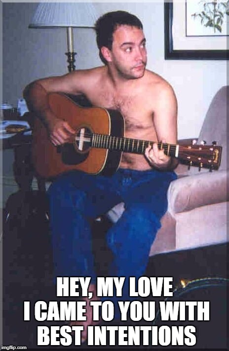 DMB Two Step | HEY, MY LOVE I CAME TO YOU WITH BEST INTENTIONS | image tagged in dmb,dave matthews band,dave matthews,two step,hey my love i came to you with best intentions | made w/ Imgflip meme maker