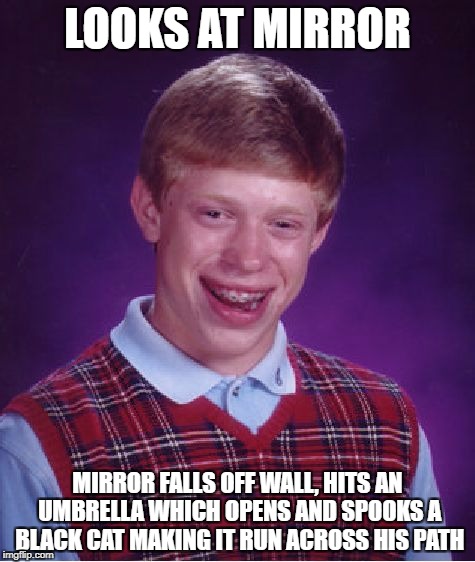 Bad Luck Brian | LOOKS AT MIRROR; MIRROR FALLS OFF WALL, HITS AN UMBRELLA WHICH OPENS AND SPOOKS A BLACK CAT MAKING IT RUN ACROSS HIS PATH | image tagged in memes,bad luck brian | made w/ Imgflip meme maker