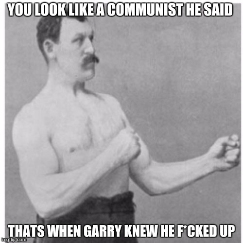 Overly Manly Man Meme | YOU LOOK LIKE A COMMUNIST HE SAID; THATS WHEN GARRY KNEW HE F*CKED UP | image tagged in memes,overly manly man | made w/ Imgflip meme maker