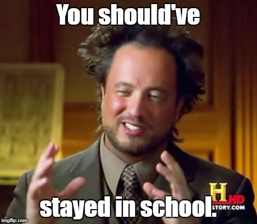 Seriously... | You should've; stayed in school. | image tagged in memes,ancient aliens,education,special kind of stupid | made w/ Imgflip meme maker