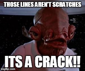 Admiral Ackbar | THOSE LINES AREN'T SCRATCHES; ITS A CRACK!! | image tagged in admiral ackbar | made w/ Imgflip meme maker