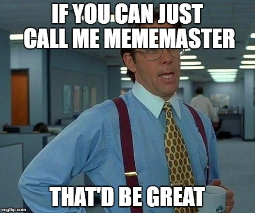 That Would Be Great | IF YOU CAN JUST CALL ME MEMEMASTER; THAT'D BE GREAT | image tagged in memes,that would be great | made w/ Imgflip meme maker