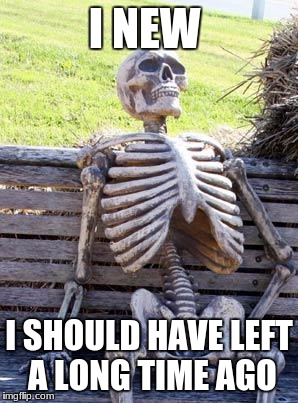 Waiting Skeleton | I NEW; I SHOULD HAVE LEFT A LONG TIME AGO | image tagged in memes,waiting skeleton | made w/ Imgflip meme maker