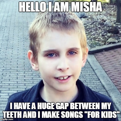 Misha Silenosti | HELLO I AM MISHA; I HAVE A HUGE GAP BETWEEN MY TEETH AND I MAKE SONGS ''FOR KIDS'' | image tagged in misha silenosti | made w/ Imgflip meme maker