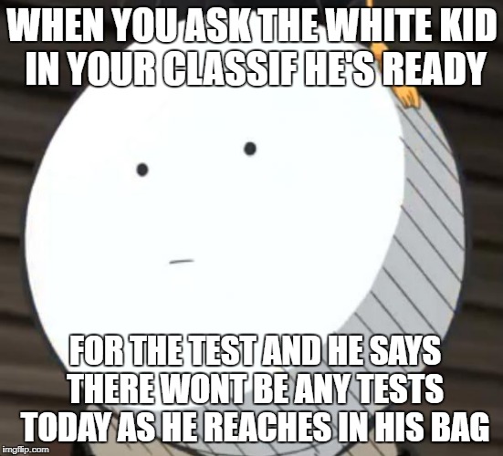 Korosense Straight Face | WHEN YOU ASK THE WHITE KID IN YOUR CLASSIF HE'S READY; FOR THE TEST AND HE SAYS THERE WONT BE ANY TESTS TODAY AS HE REACHES IN HIS BAG | image tagged in korosense straight face | made w/ Imgflip meme maker