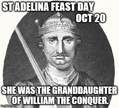 st adelina | ST ADELINA FEAST DAY                                              OCT 20; SHE WAS THE GRANDDAUGHTER OF WILLIAM THE CONQUER. | image tagged in catholic,saints,william,adelina,feast,day | made w/ Imgflip meme maker