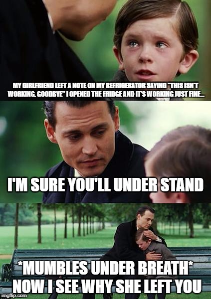 Finding Neverland Meme | MY GIRLFRIEND LEFT A NOTE ON MY REFRIGERATOR SAYING "THIS ISN'T WORKING, GOODBYE"
I OPENED THE FRIDGE AND IT'S WORKING JUST FINE... I'M SURE YOU'LL UNDER STAND; *MUMBLES UNDER BREATH* NOW I SEE WHY SHE LEFT YOU | image tagged in memes,finding neverland | made w/ Imgflip meme maker
