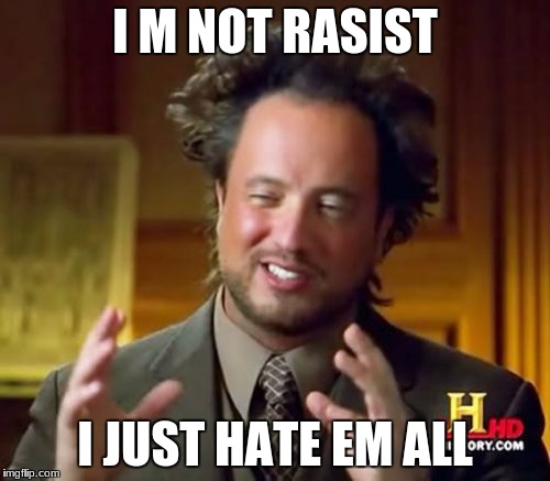 Ancient Aliens Meme | I M NOT RASIST; I JUST HATE EM ALL | image tagged in memes,ancient aliens | made w/ Imgflip meme maker