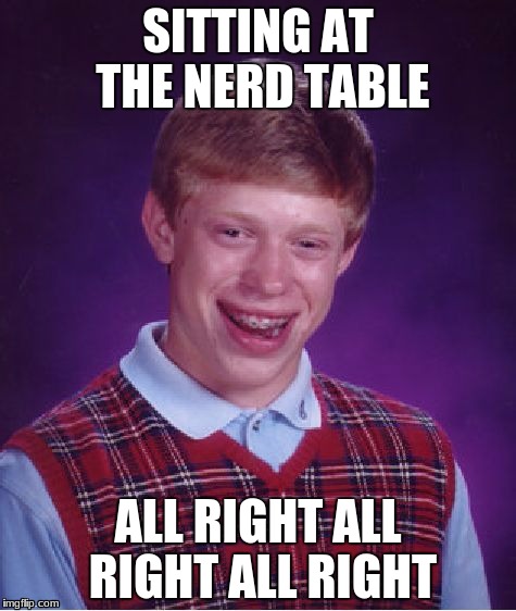 Bad Luck Brian Meme | SITTING AT THE NERD TABLE; ALL RIGHT ALL RIGHT ALL RIGHT | image tagged in memes,bad luck brian | made w/ Imgflip meme maker