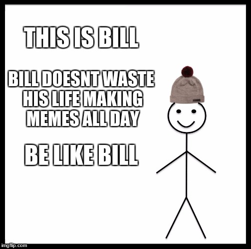 Be Like Bill Meme | THIS IS BILL; BILL DOESNT WASTE HIS LIFE MAKING MEMES ALL DAY; BE LIKE BILL | image tagged in memes,be like bill | made w/ Imgflip meme maker