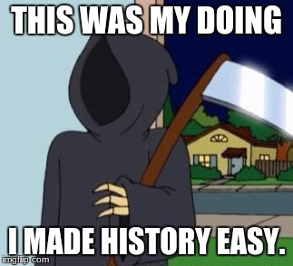 FG Death | THIS WAS MY DOING; I MADE HISTORY EASY. | image tagged in fg death | made w/ Imgflip meme maker