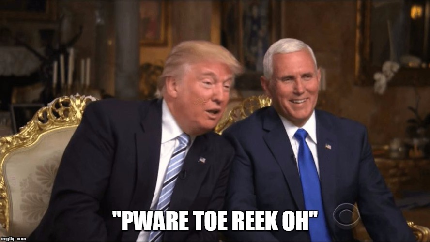 Trump/Pence | "PWARE TOE REEK OH" | image tagged in trump/pence | made w/ Imgflip meme maker