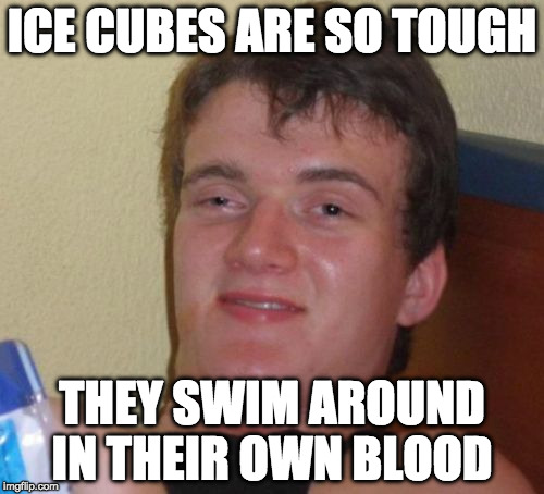 Ice cold. | ICE CUBES ARE SO TOUGH; THEY SWIM AROUND IN THEIR OWN BLOOD | image tagged in memes,10 guy,ice,iwanttobebacon,tough,blood | made w/ Imgflip meme maker